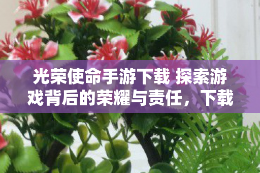 光荣使命手游下载 探索游戏背后的荣耀与责任，下载链接分享