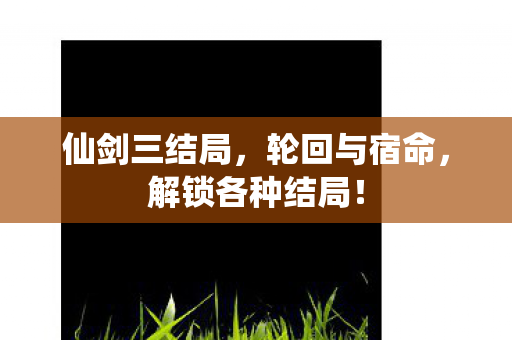 仙剑三结局,轮回与宿命,解锁各种结局! 仙剑三结局,轮回与宿命,解锁各种结局!