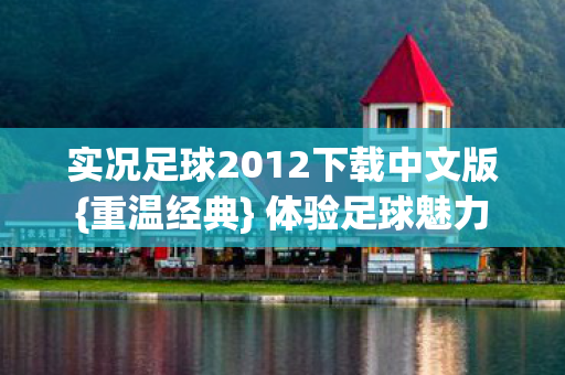 实况足球2012下载中文版{重温经典} 体验足球魅力 实况足球2012下载中文版{重温经典} 体验足球魅力