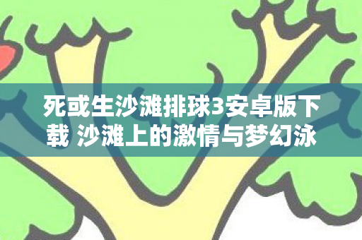死或生沙滩排球3安卓版下载 沙滩上的激情与梦幻泳装秀图片