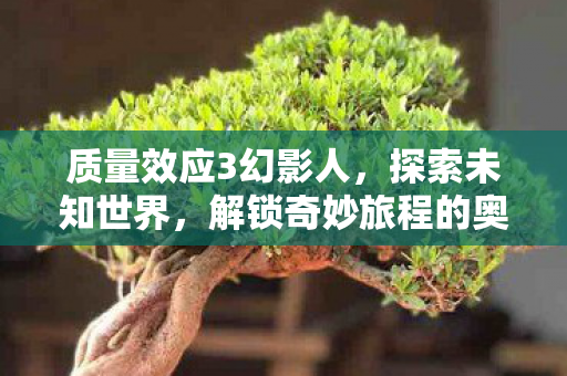 质量效应3幻影人,探索未知世界,解锁奇妙旅程的奥秘! 质量效应3幻影人,探索未知世界,解锁奇妙旅程的奥秘!