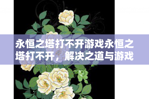 永恒之塔打不开游戏永恒之塔打不开，解决之道与游戏环境维护，永恒之塔打不开怎么办？解决之道与游戏环境维护全攻略
