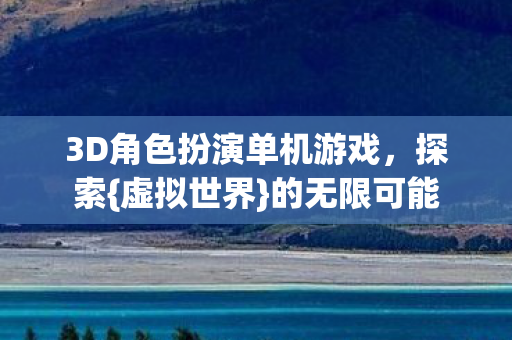 3D角色扮演单机游戏,探索{虚拟世界}的无限可能 3D角色扮演单机游戏,探索{虚拟世界}的无限可能