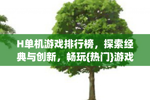 H单机游戏排行榜,探索经典与创新,畅玩{热门}游戏! H单机游戏排行榜,探索经典与创新,畅玩{热门}游戏!