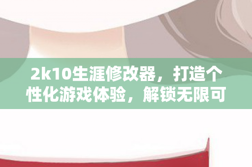 2k10生涯修改器，打造个性化游戏体验，解锁无限可能！