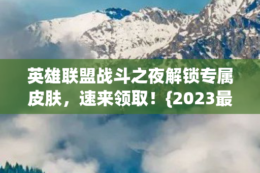 英雄联盟战斗之夜解锁专属皮肤，速来领取！{2023最新领取地址}