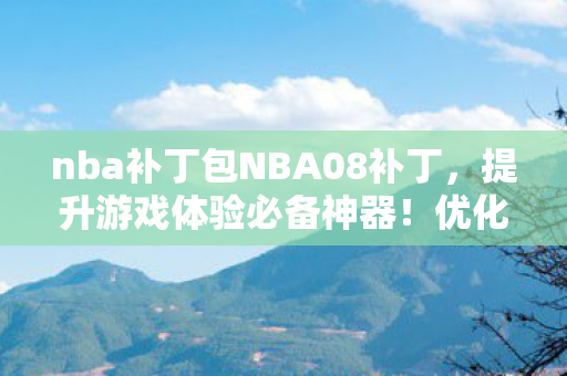 nba补丁包NBA08补丁,提升游戏体验必备神器!优化游戏性能,流畅操作体验! nba补丁包NBA08补丁,提升游戏体验必备神器!优化游戏性能,流畅操作体验!