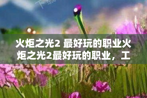 火炬之光2 最好玩的职业火炬之光2最好玩的职业，工程师的无限可能，火炬之光2工程师，解锁无限可能的最佳职业