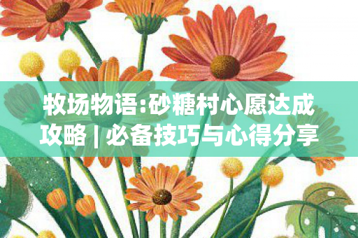 牧场物语:砂糖村心愿达成攻略 | 必备技巧与心得分享 牧场物语:砂糖村心愿达成攻略 | 必备技巧与心得分享