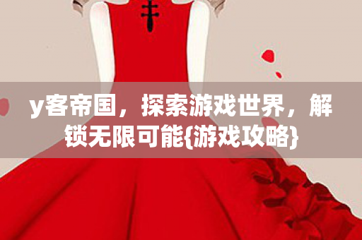 y客帝国,探索游戏世界,解锁无限可能{游戏攻略} y客帝国,探索游戏世界,解锁无限可能{游戏攻略}