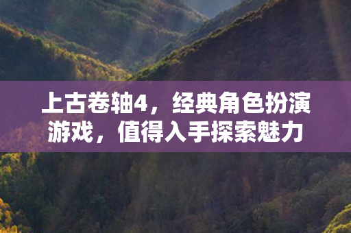 上古卷轴4，经典角色扮演游戏，值得入手探索魅力