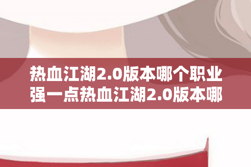 热血江湖2.0版本哪个职业强一点热血江湖2.0版本哪个职业强,热血江湖2.0版本职业强度分析,哪个职业更强? 热血江湖2.0版本哪个职业强一点热血江湖2.0版本哪个职业强,热血江湖2.0版本职业强度分析,哪个职业更强?