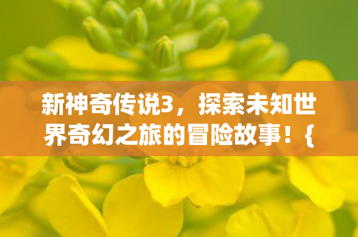 新神奇传说3,探索未知世界奇幻之旅的冒险故事!{奇幻冒险} 新神奇传说3,探索未知世界奇幻之旅的冒险故事!{奇幻冒险}