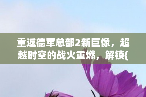 重返德军总部2新巨像,超越时空的战火重燃,解锁{游戏攻略}新篇章 重返德军总部2新巨像,超越时空的战火重燃,解锁{游戏攻略}新篇章