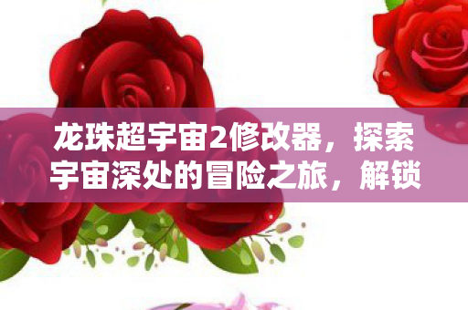 龙珠超宇宙2修改器,探索宇宙深处的冒险之旅,解锁无限可能! 龙珠超宇宙2修改器,探索宇宙深处的冒险之旅,解锁无限可能!