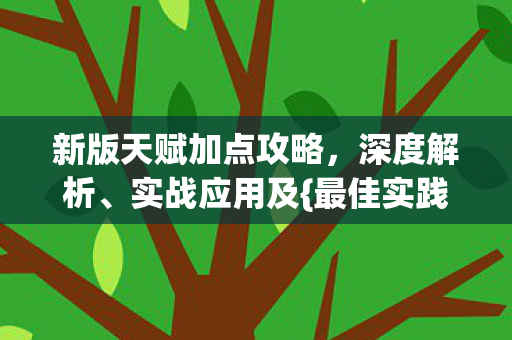 新版天赋加点攻略,深度解析、实战应用及{最佳实践} 新版天赋加点攻略,深度解析、实战应用及{最佳实践}