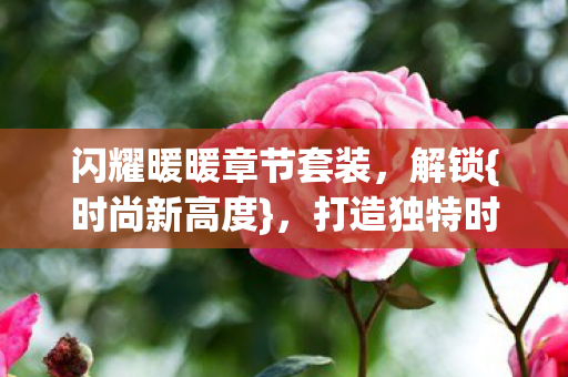 闪耀暖暖章节套装,解锁{时尚新高度},打造独特时尚之旅 闪耀暖暖章节套装,解锁{时尚新高度},打造独特时尚之旅