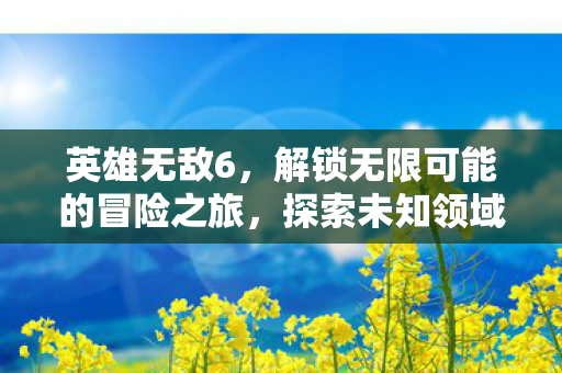 英雄无敌6,解锁无限可能的冒险之旅,探索未知领域! 英雄无敌6,解锁无限可能的冒险之旅,探索未知领域!