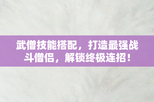 武僧技能搭配，打造最强战斗僧侣，解锁终极连招！