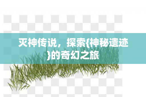 灭神传说，探索{神秘遗迹}的奇幻之旅