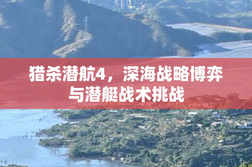 猎杀潜航4，深海战略博弈与潜艇战术挑战