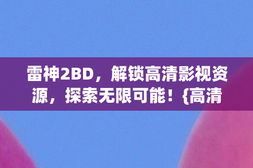 雷神2BD，解锁高清影视资源，探索无限可能！{高清影视资源}