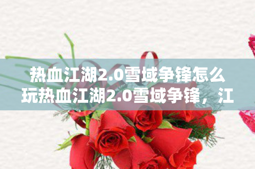 热血江湖2.0雪域争锋怎么玩热血江湖2.0雪域争锋,江湖新篇章,雪域争霸赛,热血江湖2.0雪域争锋,江湖新篇章,雪域争霸赛开启 热血江湖2.0雪域争锋怎么玩热血江湖2.0雪域争锋,江湖新篇章,雪域争霸赛,热血江湖2.0雪域争锋,江湖新篇章,雪域争霸赛开启
