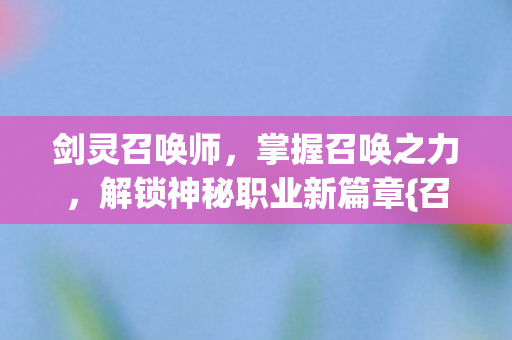 剑灵召唤师，掌握召唤之力，解锁神秘职业新篇章{召唤技巧}