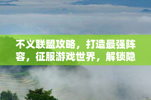 不义联盟攻略，打造最强阵容，征服游戏世界，解锁隐藏角色！