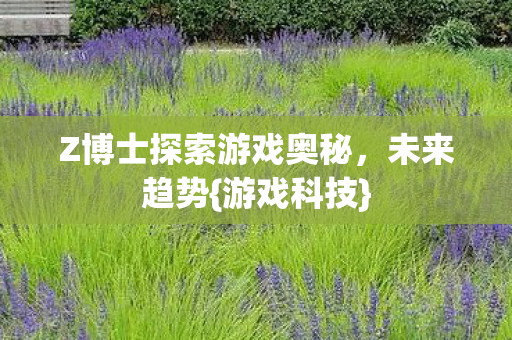Z博士探索游戏奥秘，未来趋势{游戏科技}
