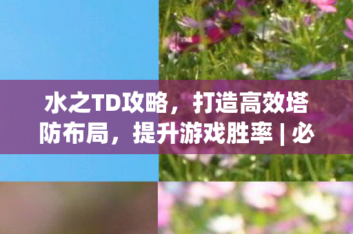 水之TD攻略，打造高效塔防布局，提升游戏胜率 | 必胜策略分享