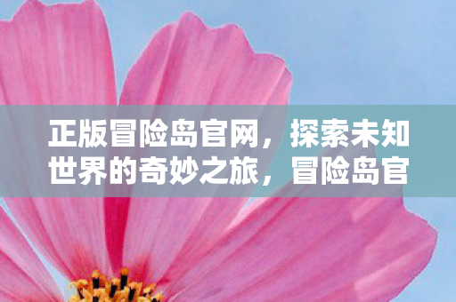 正版冒险岛官网，探索未知世界的奇妙之旅，冒险岛官网，开启探索未知世界的奇妙之旅