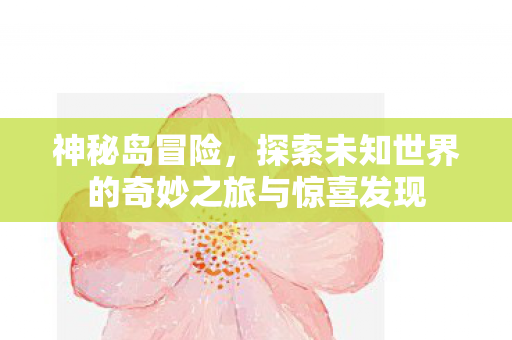 神秘岛冒险,探索未知世界的奇妙之旅与惊喜发现 神秘岛冒险,探索未知世界的奇妙之旅与惊喜发现