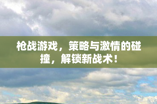 枪战游戏,策略与激情的碰撞,解锁新战术! 枪战游戏,策略与激情的碰撞,解锁新战术!