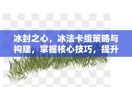 冰封之心,冰法卡组策略与构建,掌握核心技巧,提升胜率! 冰封之心,冰法卡组策略与构建,掌握核心技巧,提升胜率!