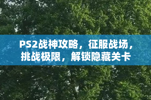 PS2战神攻略，征服战场，挑战极限，解锁隐藏关卡