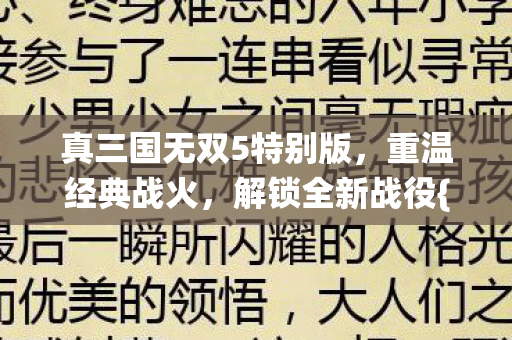 真三国无双5特别版,重温经典战火,解锁全新战役{攻略} 真三国无双5特别版,重温经典战火,解锁全新战役{攻略}