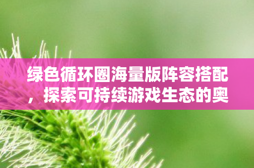 绿色循环圈海量版阵容搭配，探索可持续游戏生态的奥秘