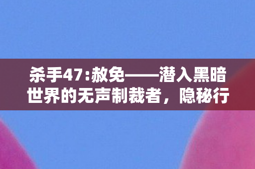杀手47:赦免——潜入黑暗世界的无声制裁者，隐秘行动