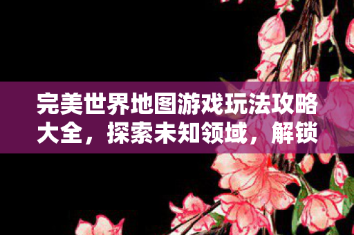 完美世界地图游戏玩法攻略大全图片