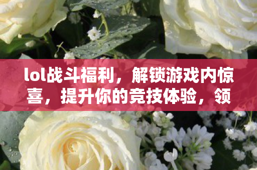 lol战斗福利，解锁游戏内惊喜，提升你的竞技体验，领取专属皮肤！