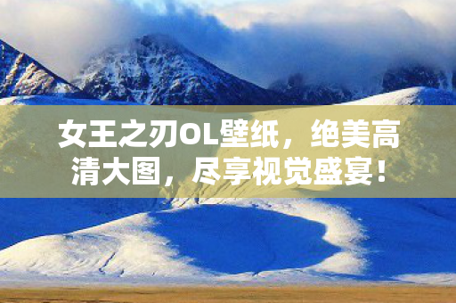 女王之刃OL壁纸,绝美高清大图,尽享视觉盛宴! 女王之刃OL壁纸,绝美高清大图,尽享视觉盛宴!