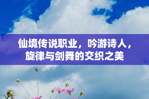 仙境传说职业，吟游诗人，旋律与剑舞的交织之美