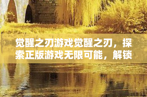 觉醒之刃游戏觉醒之刃，探索正版游戏无限可能，解锁新角色！