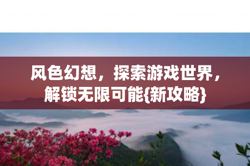 风色幻想，探索游戏世界，解锁无限可能{新攻略}