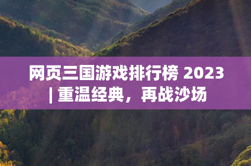 网页三国游戏排行榜 2023 | 重温经典，再战沙场