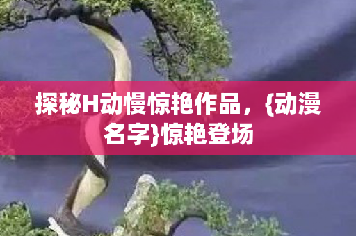探秘H动慢惊艳作品，{动漫名字}惊艳登场