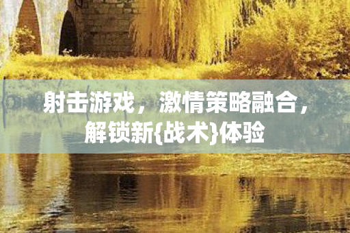 射击游戏,激情策略融合,解锁新{战术}体验 射击游戏,激情策略融合,解锁新{战术}体验