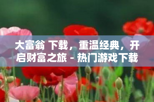大富翁 下载,重温经典,开启财富之旅 - 热门游戏下载 大富翁 下载,重温经典,开启财富之旅 - 热门游戏下载