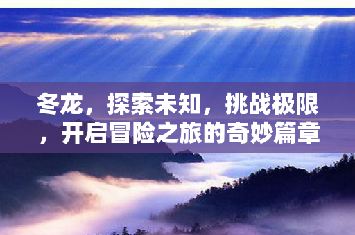 冬龙，探索未知，挑战极限，开启冒险之旅的奇妙篇章